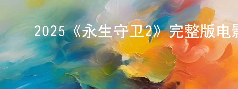 陈礼云的动漫综艺大全,2025《永生守卫2》完整版电影/在线观看/百度云-美剧天堂